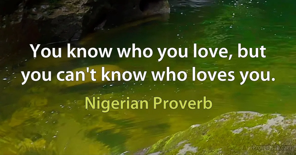 You know who you love, but you can't know who loves you. (Nigerian Proverb)