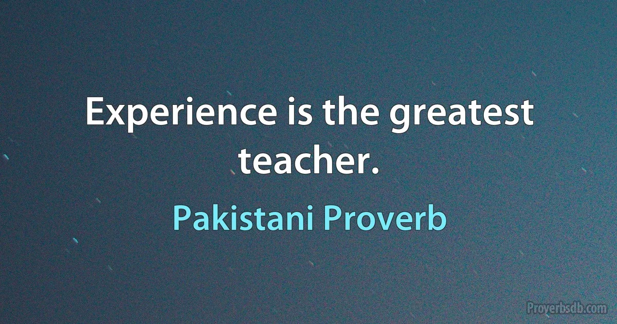 Experience is the greatest teacher. (Pakistani Proverb)