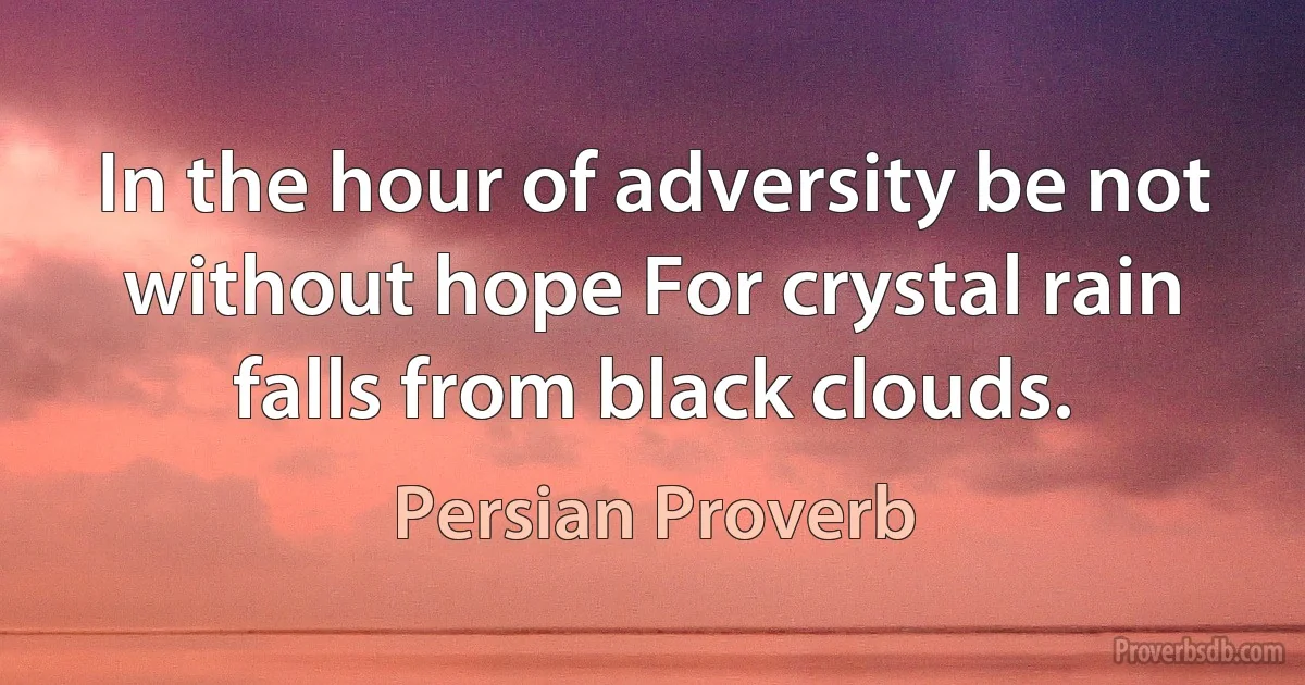 In the hour of adversity be not without hope For crystal rain falls from black clouds. (Persian Proverb)