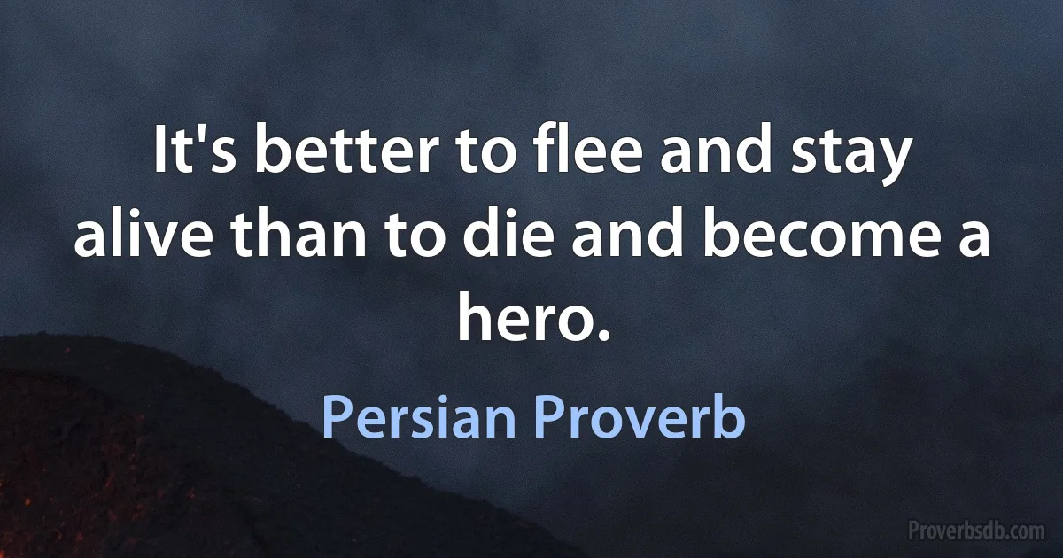 It's better to flee and stay alive than to die and become a hero. (Persian Proverb)