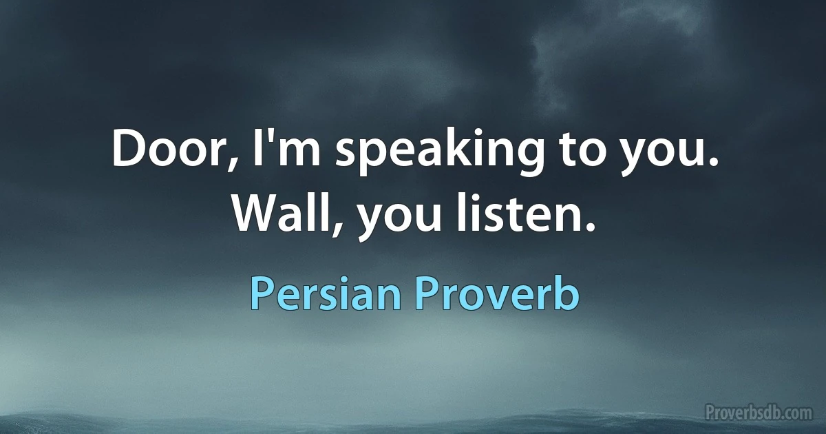 Door, I'm speaking to you. Wall, you listen. (Persian Proverb)