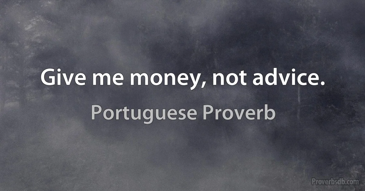 Give me money, not advice. (Portuguese Proverb)