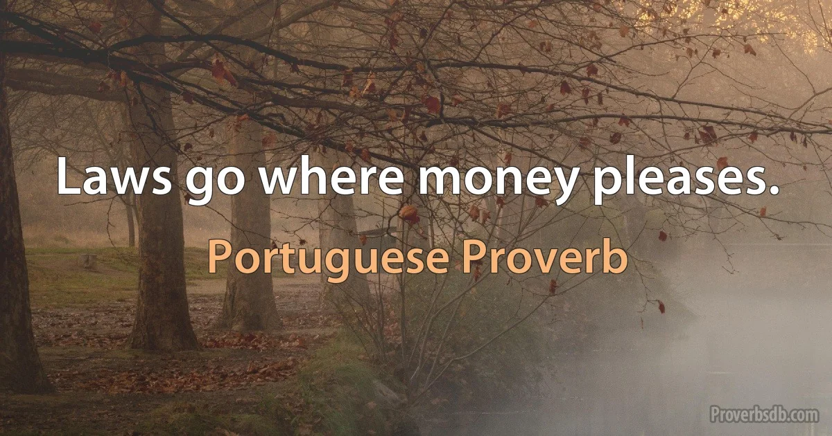 Laws go where money pleases. (Portuguese Proverb)