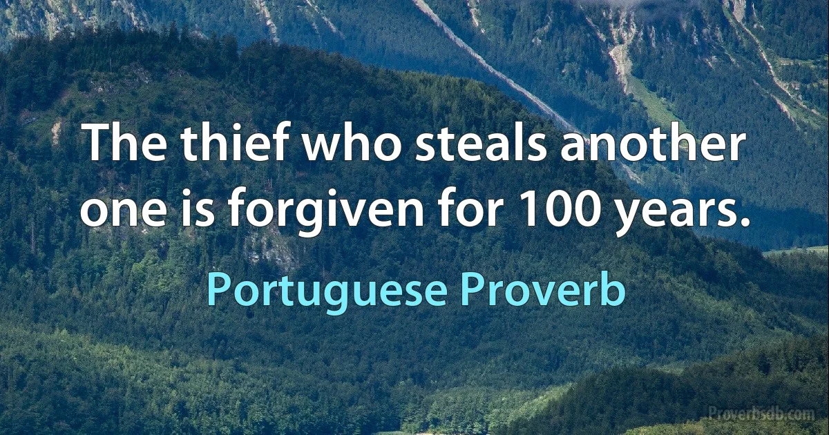 The thief who steals another one is forgiven for 100 years. (Portuguese Proverb)