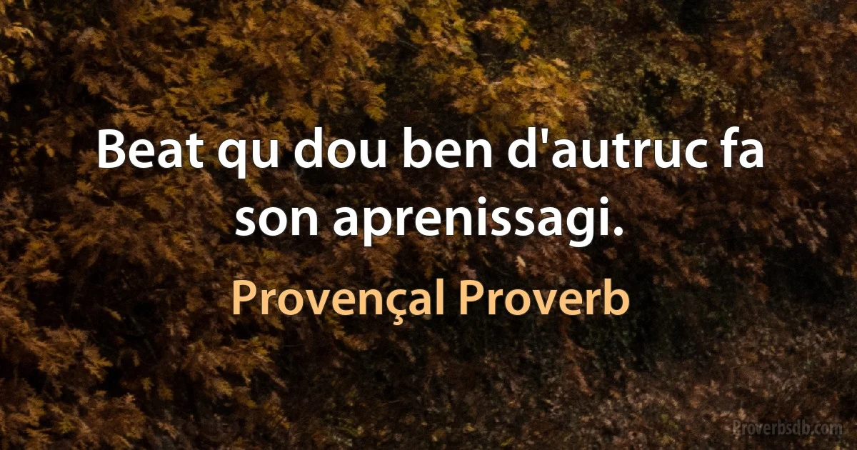 Beat qu dou ben d'autruc fa son aprenissagi. (Provençal Proverb)