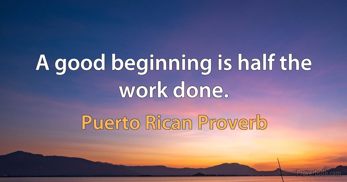 A good beginning is half the work done. (Puerto Rican Proverb)