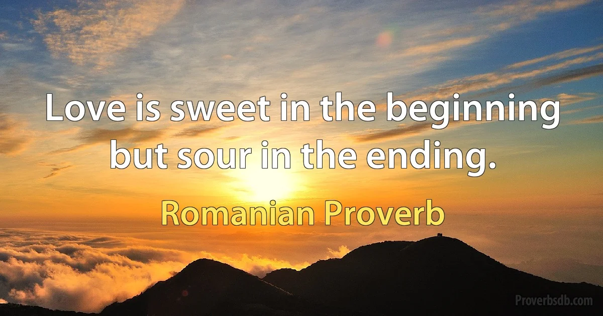 Love is sweet in the beginning but sour in the ending. (Romanian Proverb)