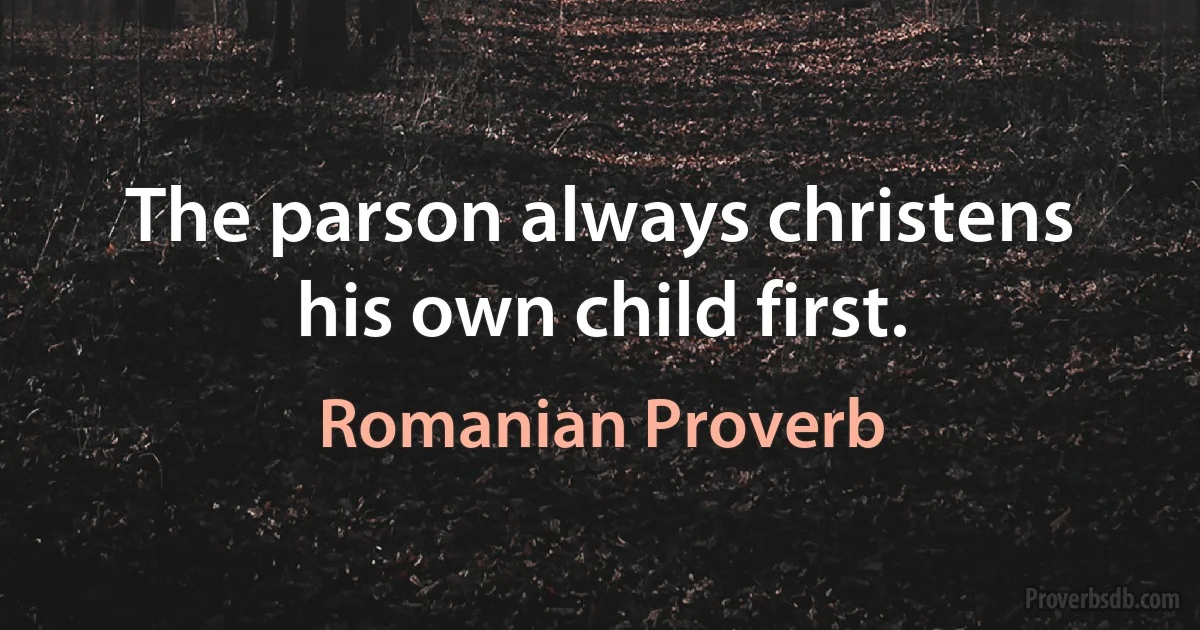 The parson always christens his own child first. (Romanian Proverb)