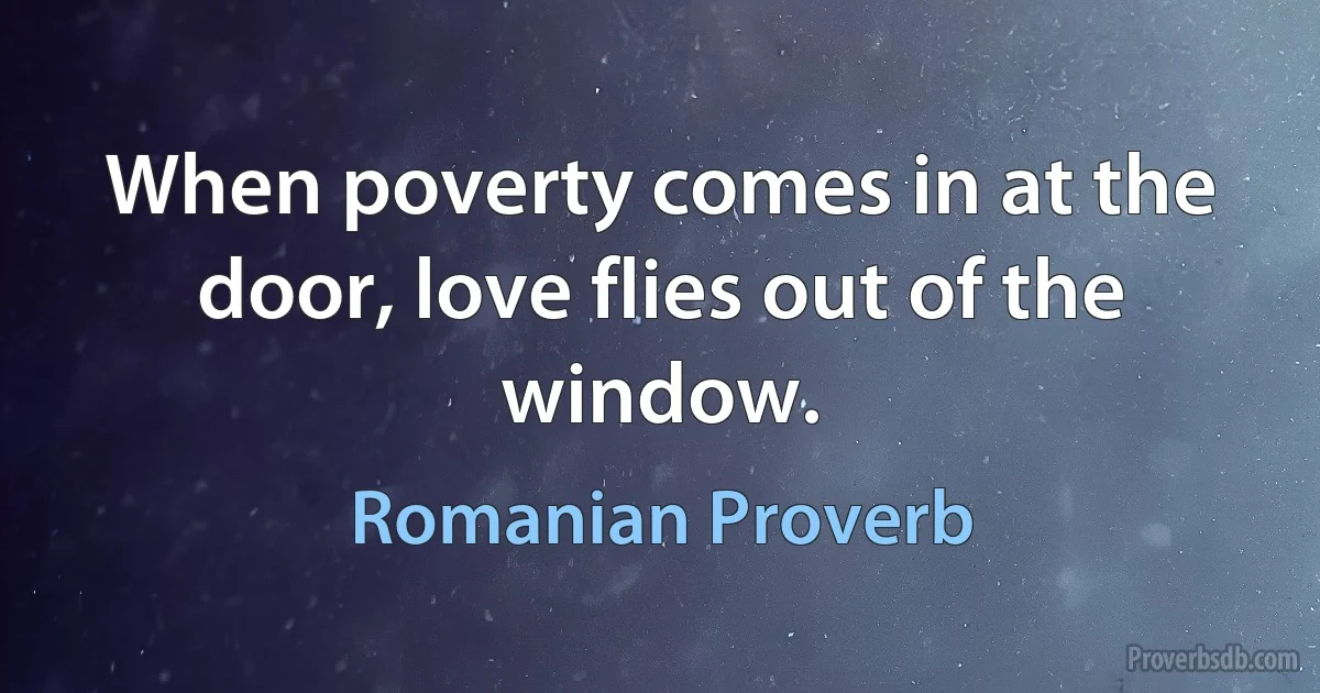 When poverty comes in at the door, love flies out of the window. (Romanian Proverb)