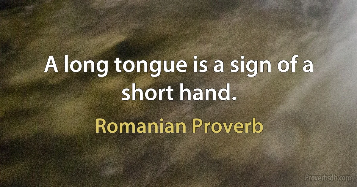 A long tongue is a sign of a short hand. (Romanian Proverb)