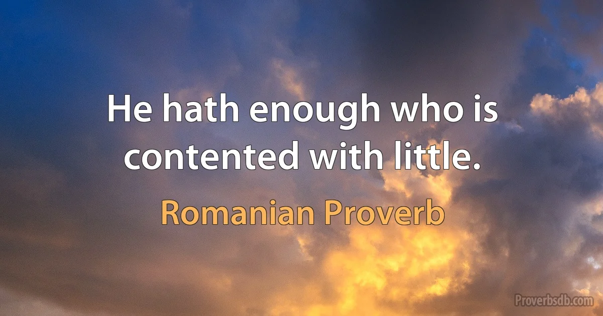 He hath enough who is contented with little. (Romanian Proverb)