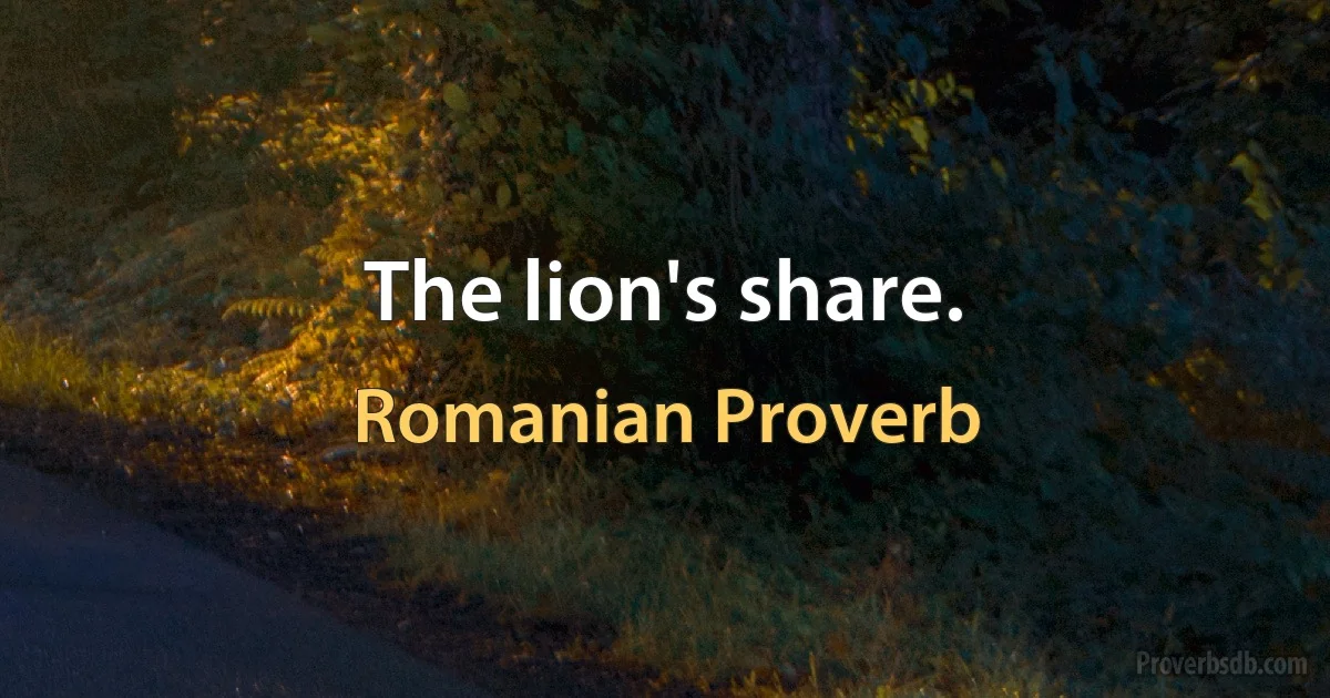 The lion's share. (Romanian Proverb)