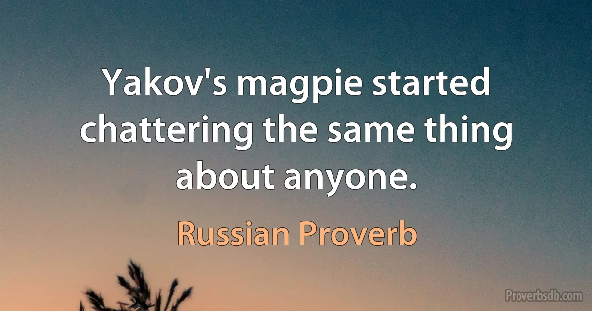 Yakov's magpie started chattering the same thing about anyone. (Russian Proverb)