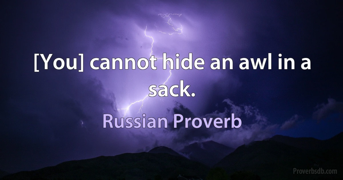 [You] cannot hide an awl in a sack. (Russian Proverb)