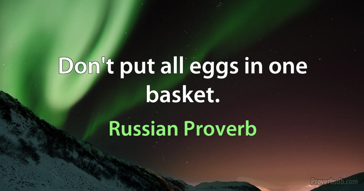 Don't put all eggs in one basket. (Russian Proverb)