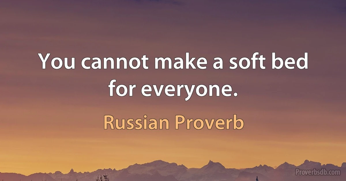 You cannot make a soft bed for everyone. (Russian Proverb)