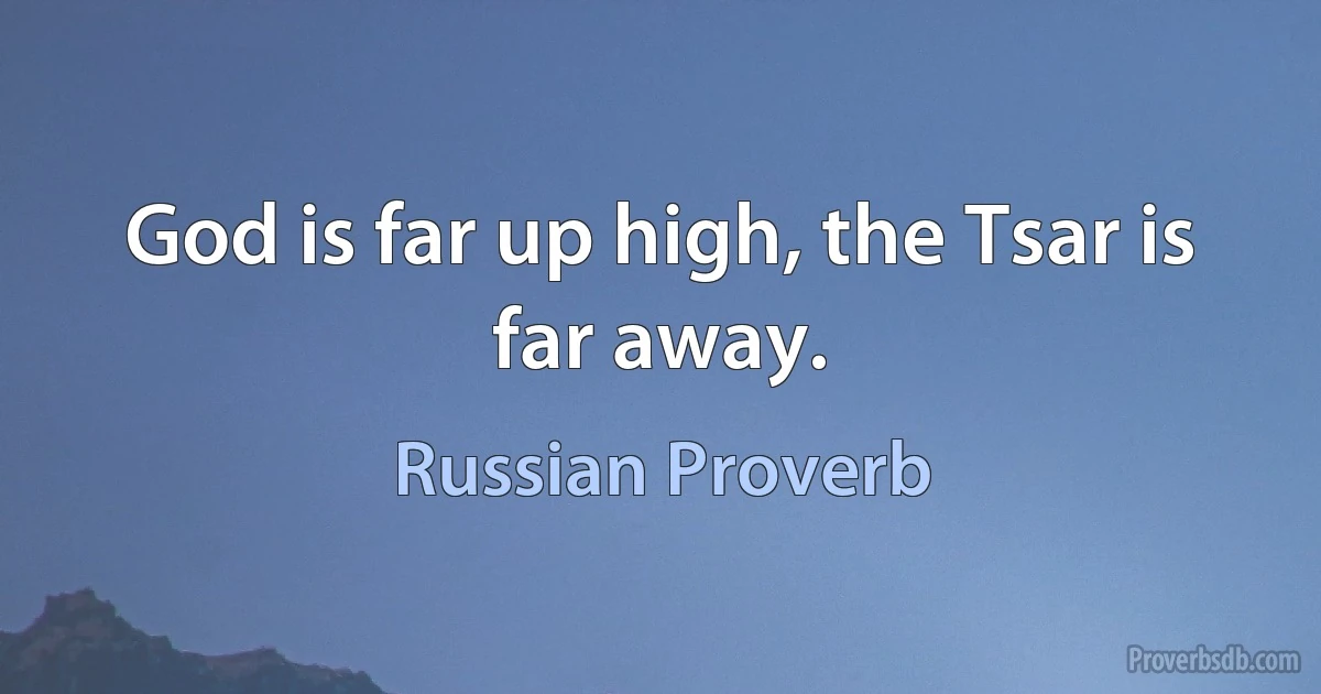 God is far up high, the Tsar is far away. (Russian Proverb)