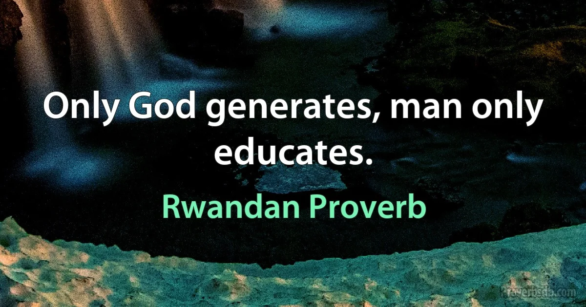 Only God generates, man only educates. (Rwandan Proverb)