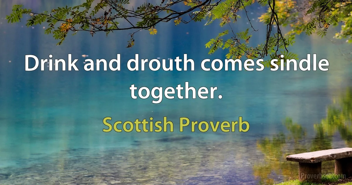 Drink and drouth comes sindle together. (Scottish Proverb)