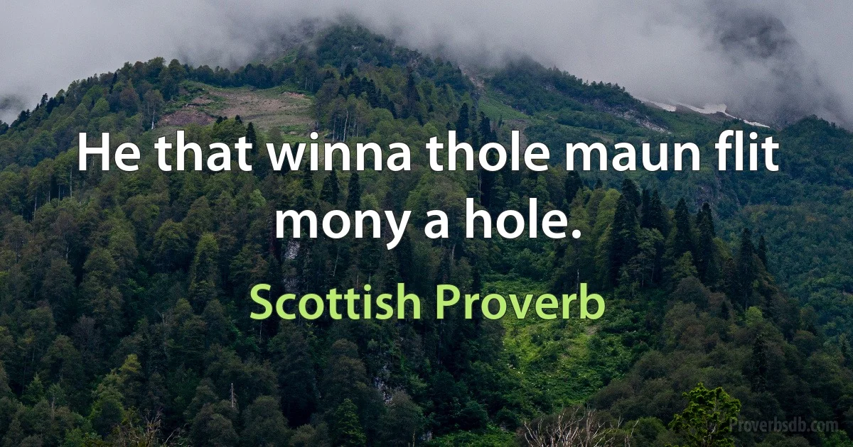 He that winna thole maun flit mony a hole. (Scottish Proverb)