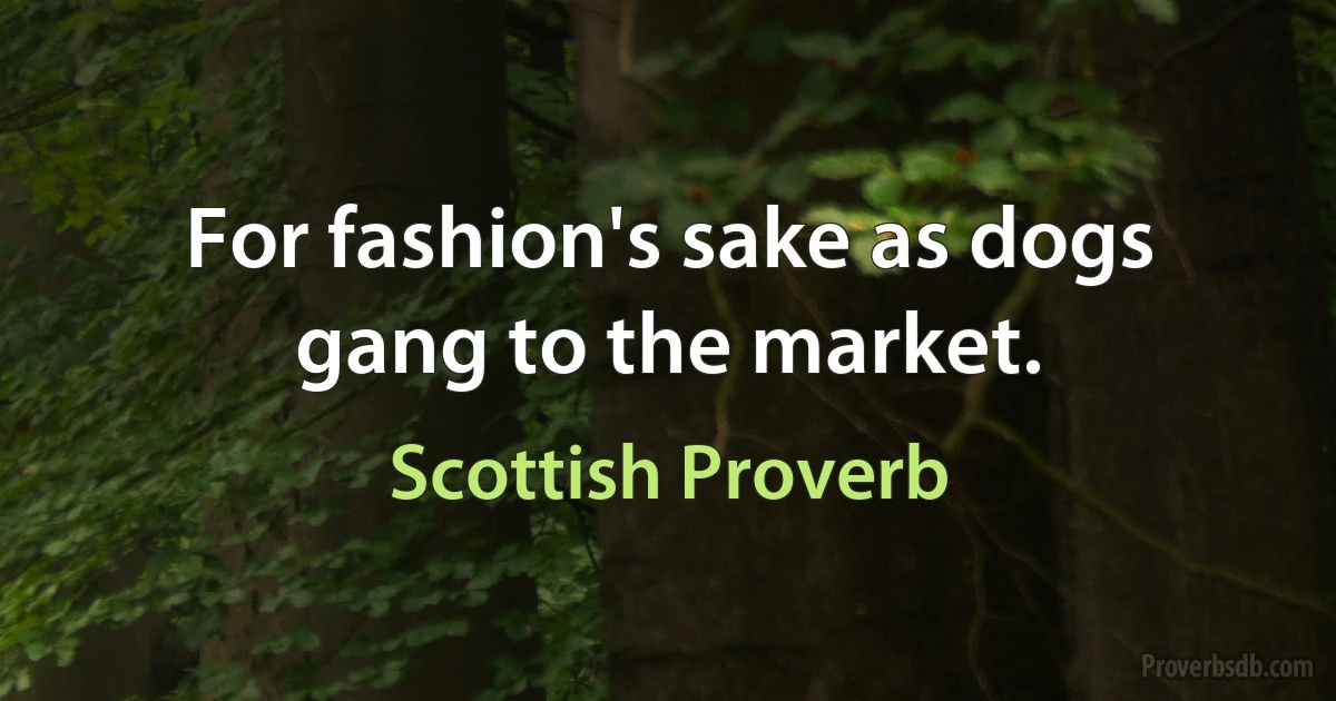 For fashion's sake as dogs gang to the market. (Scottish Proverb)