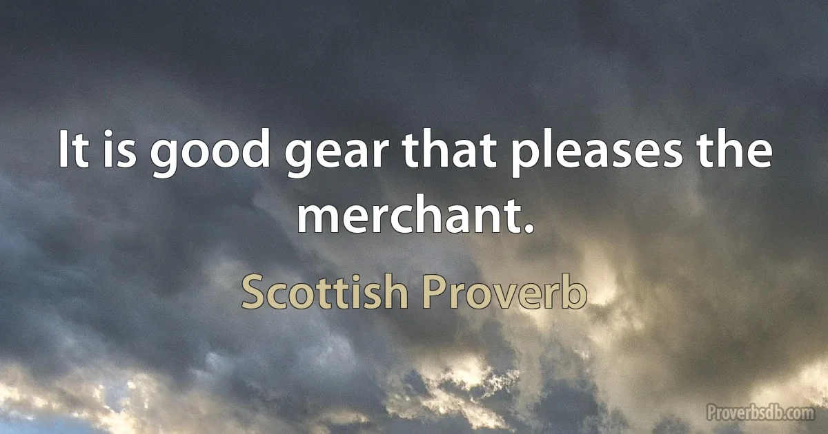 It is good gear that pleases the merchant. (Scottish Proverb)