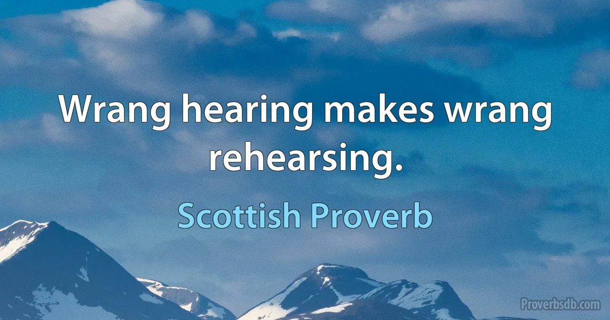 Wrang hearing makes wrang rehearsing. (Scottish Proverb)