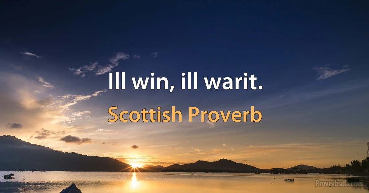 Ill win, ill warit. (Scottish Proverb)