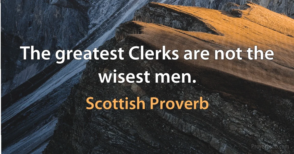 The greatest Clerks are not the wisest men. (Scottish Proverb)