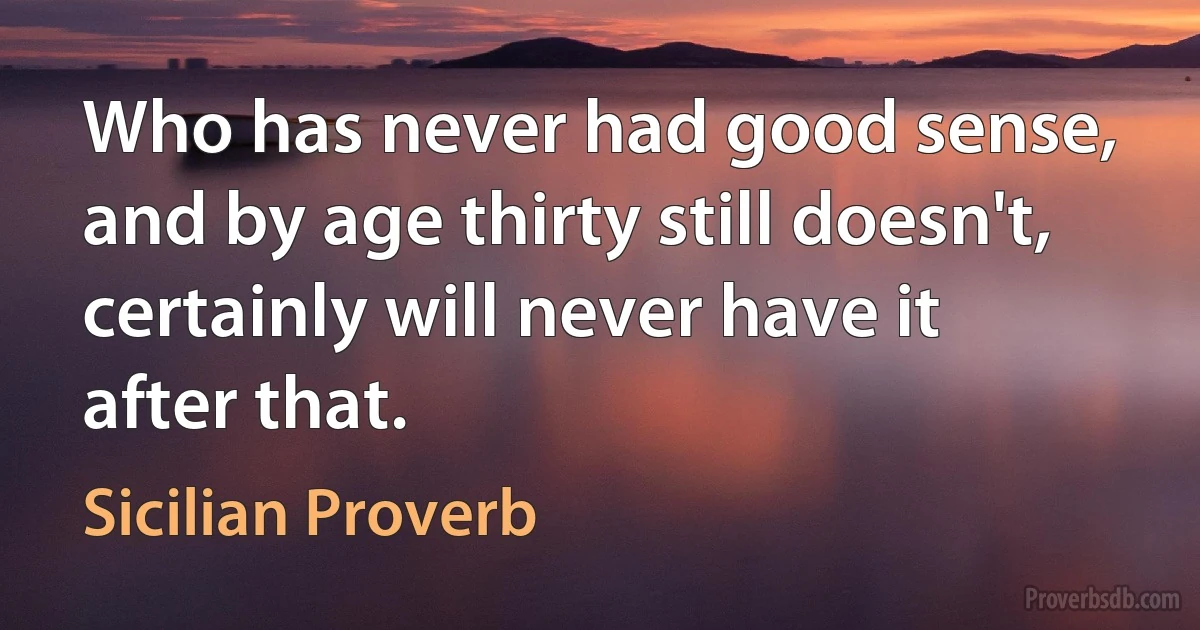 Who has never had good sense, and by age thirty still doesn't, certainly will never have it after that. (Sicilian Proverb)