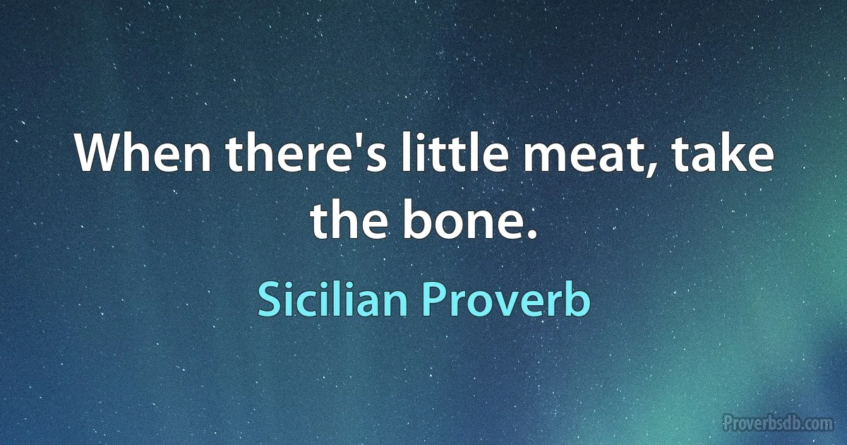 When there's little meat, take the bone. (Sicilian Proverb)