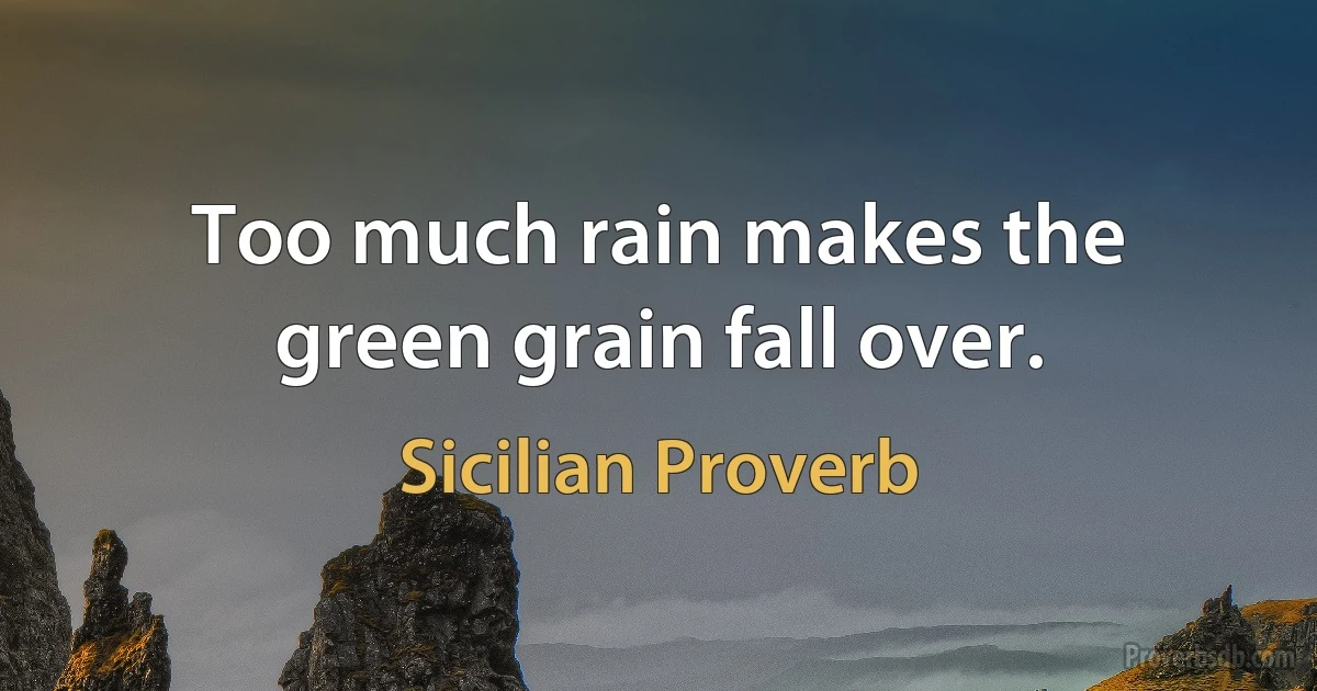 Too much rain makes the green grain fall over. (Sicilian Proverb)