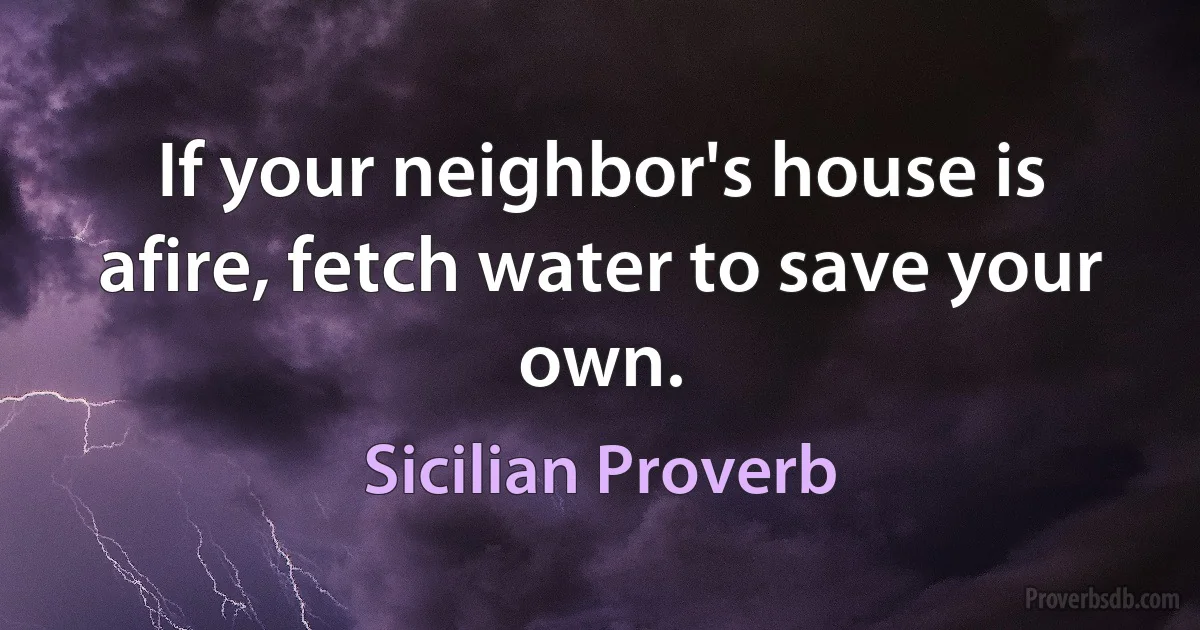 If your neighbor's house is afire, fetch water to save your own. (Sicilian Proverb)