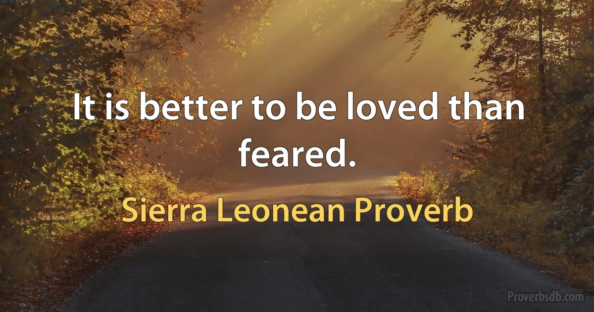 It is better to be loved than feared. (Sierra Leonean Proverb)