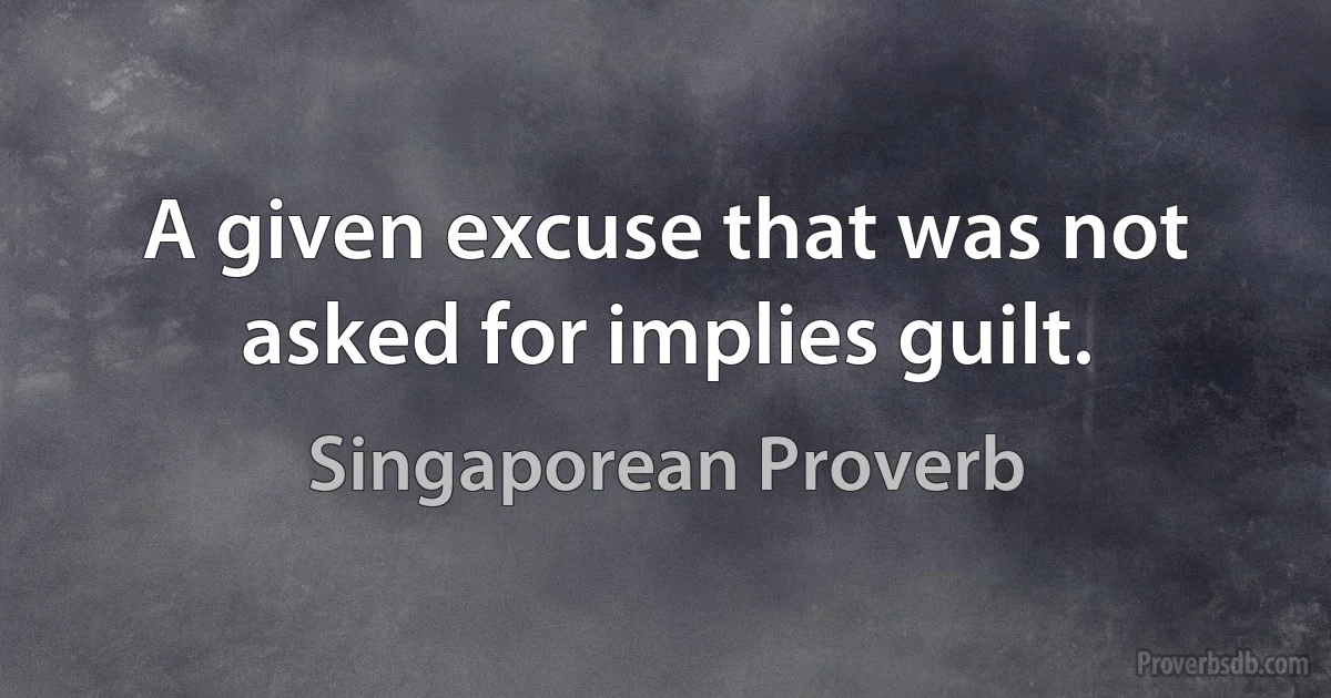 A given excuse that was not asked for implies guilt. (Singaporean Proverb)