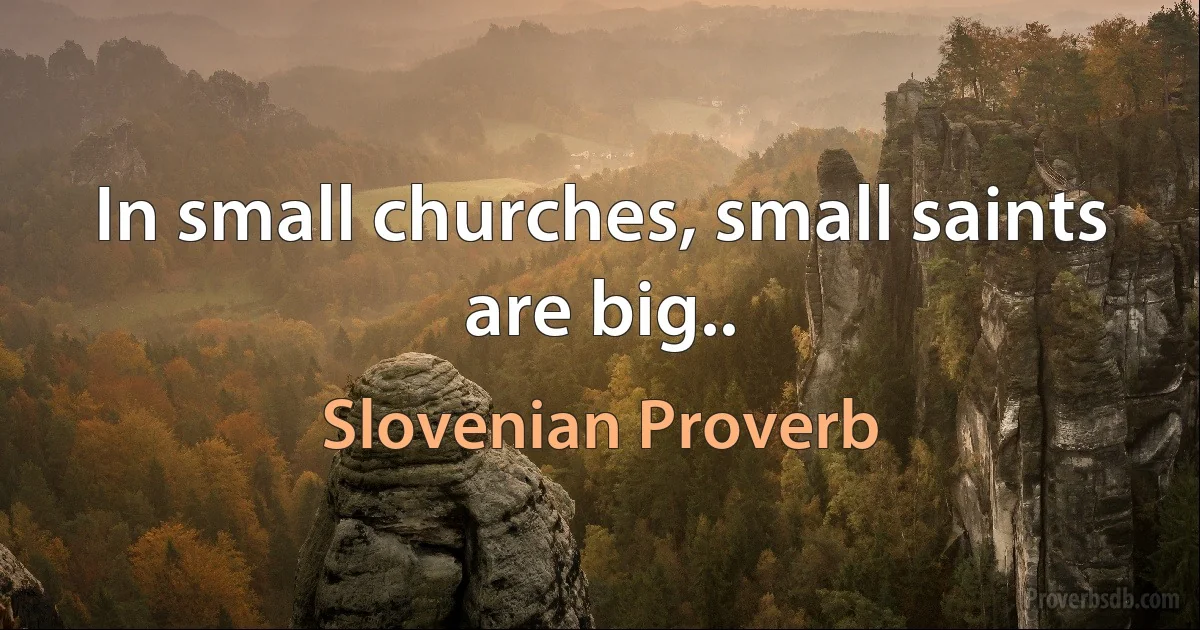 In small churches, small saints are big.. (Slovenian Proverb)