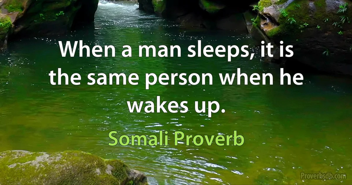 When a man sleeps, it is the same person when he wakes up. (Somali Proverb)