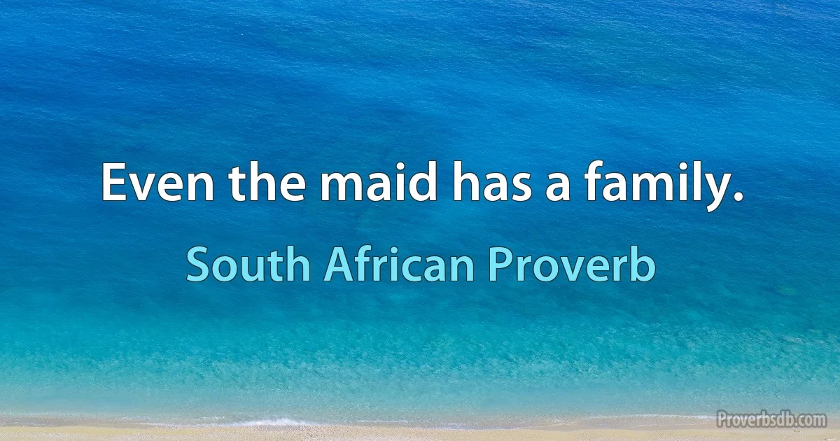 Even the maid has a family. (South African Proverb)