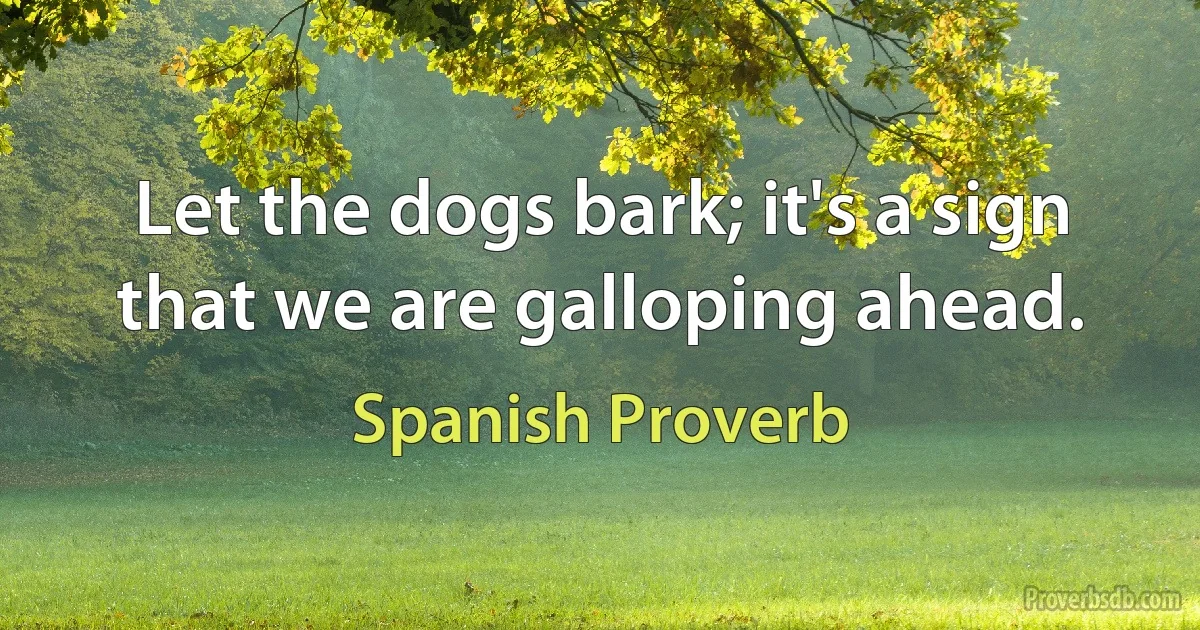 Let the dogs bark; it's a sign that we are galloping ahead. (Spanish Proverb)