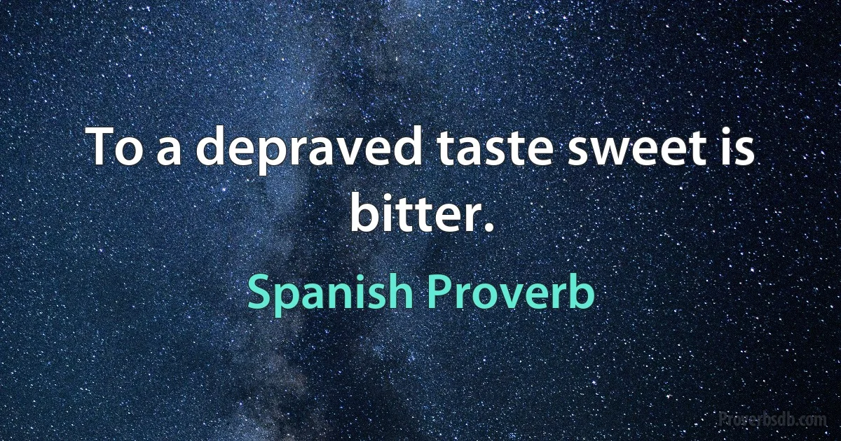 To a depraved taste sweet is bitter. (Spanish Proverb)