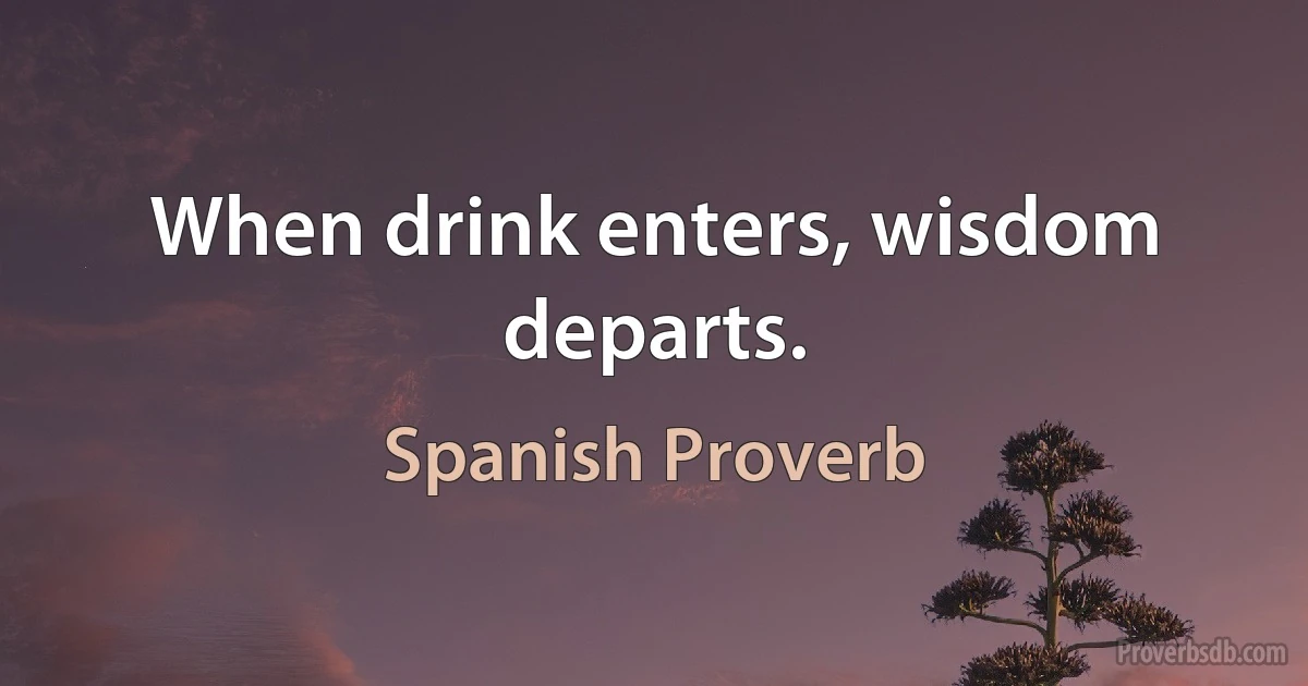 When drink enters, wisdom departs. (Spanish Proverb)