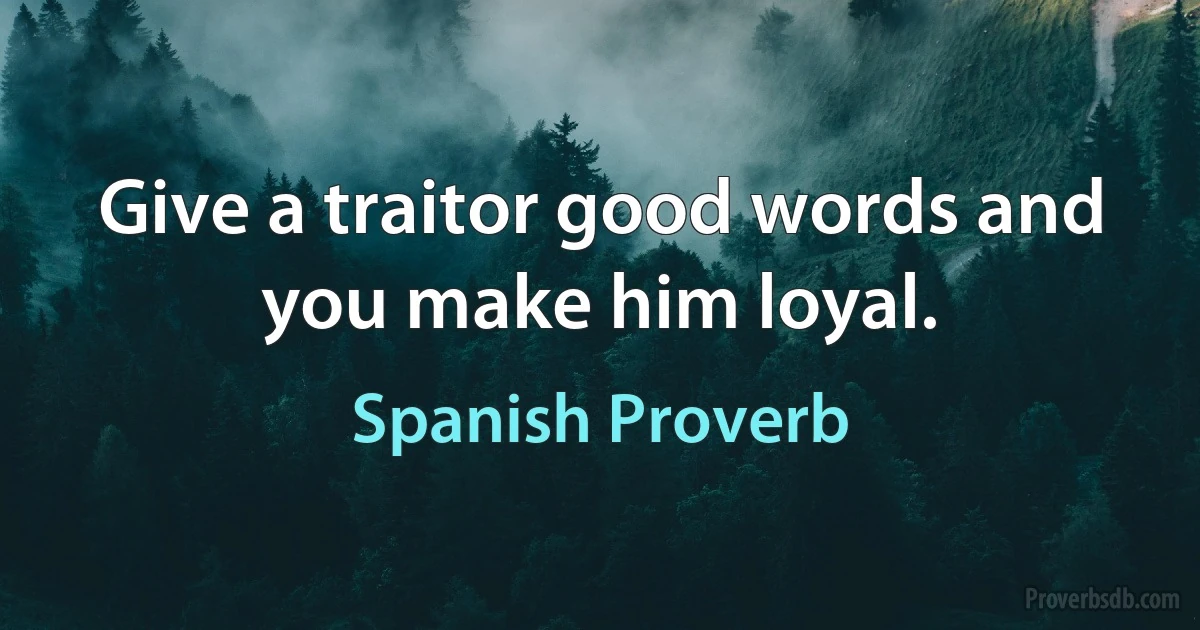 Give a traitor good words and you make him loyal. (Spanish Proverb)