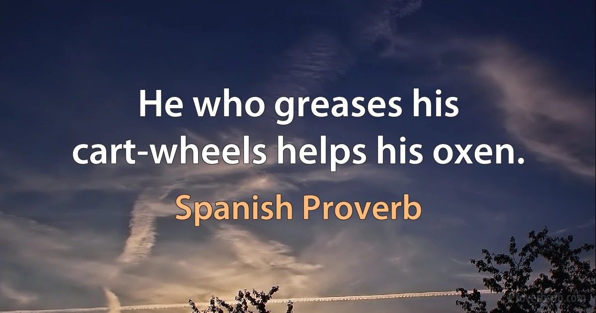 He who greases his cart-wheels helps his oxen. (Spanish Proverb)