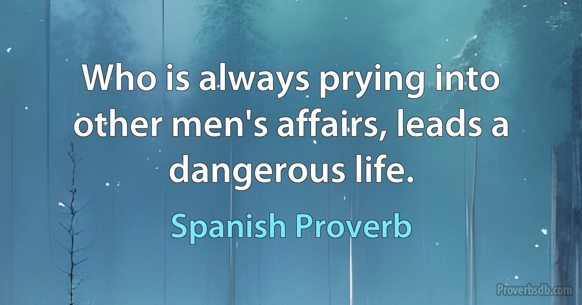 Who is always prying into other men's affairs, leads a dangerous life. (Spanish Proverb)