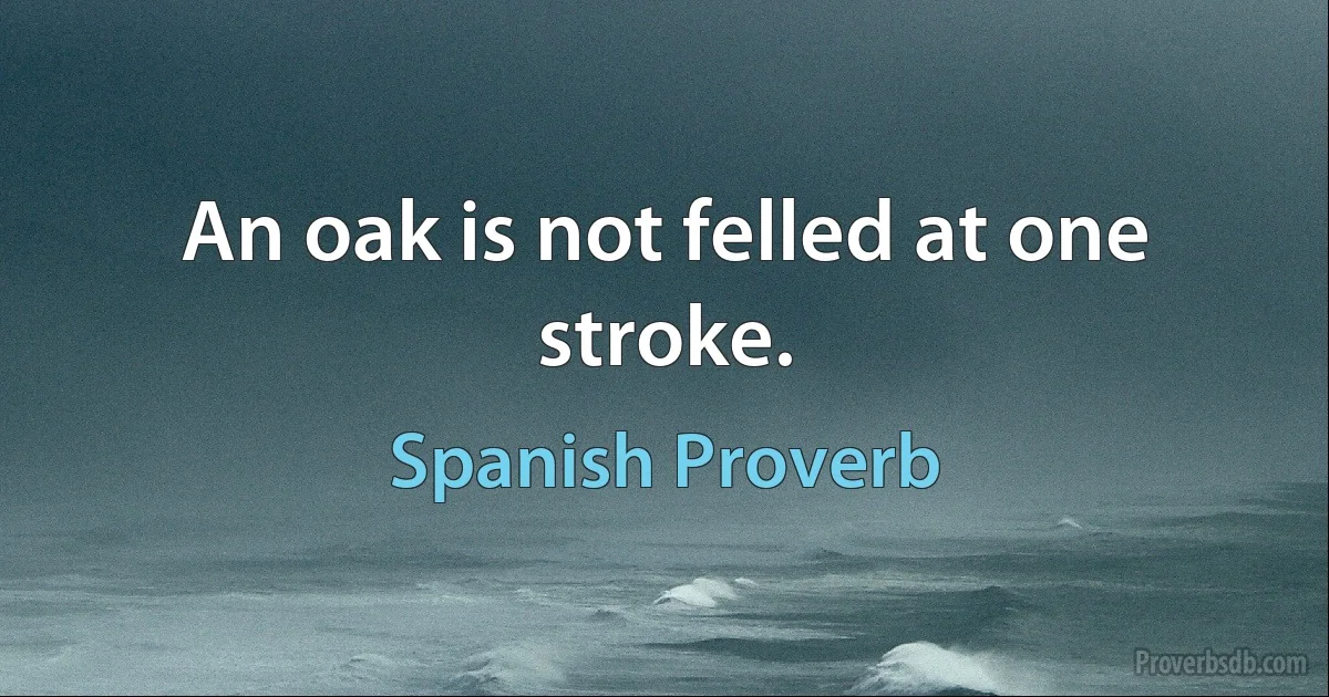 An oak is not felled at one stroke. (Spanish Proverb)