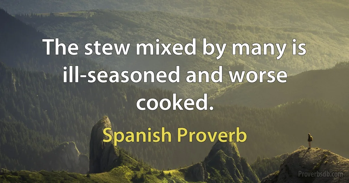 The stew mixed by many is ill-seasoned and worse cooked. (Spanish Proverb)