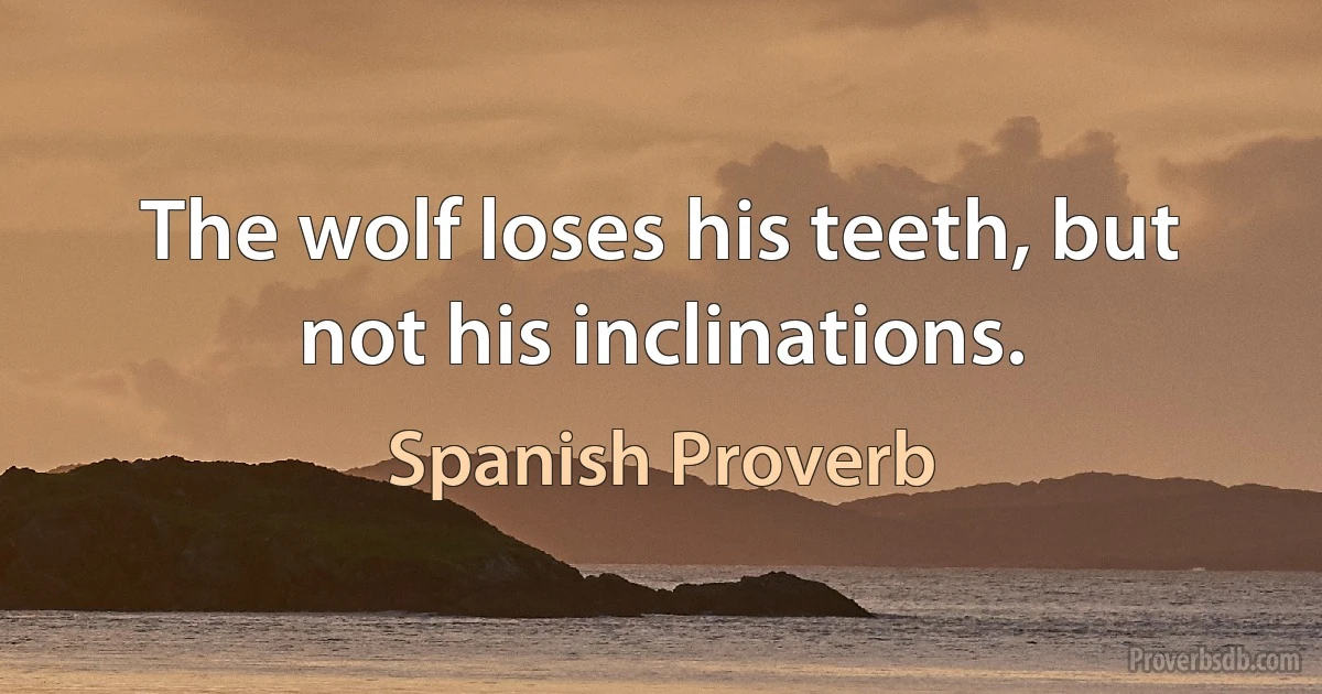 The wolf loses his teeth, but not his inclinations. (Spanish Proverb)