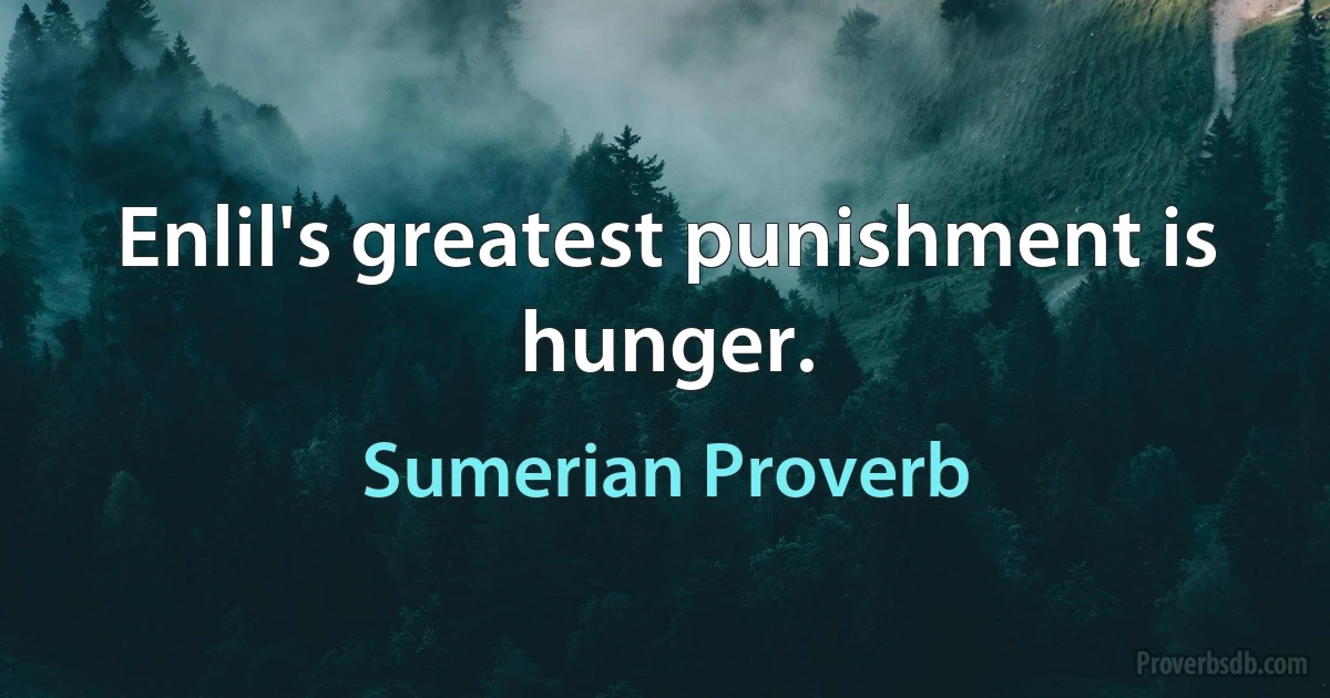 Enlil's greatest punishment is hunger. (Sumerian Proverb)