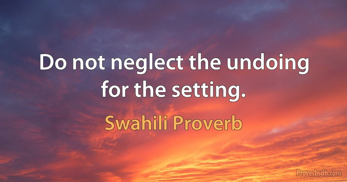 Do not neglect the undoing for the setting. (Swahili Proverb)