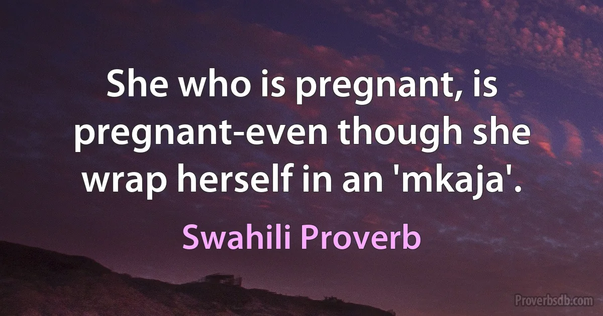 She who is pregnant, is pregnant-even though she wrap herself in an 'mkaja'. (Swahili Proverb)